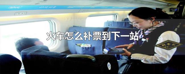 火车怎么补票到下一站 火车怎么补票到下一站