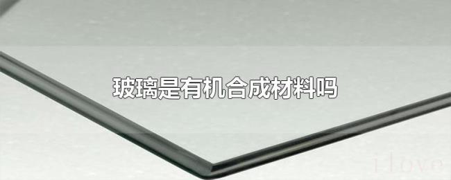 玻璃是有机合成材料吗 玻璃是有机合成材料吗