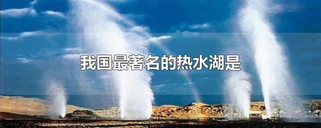 我国最著名的热水湖是 我国最著名的热水湖是