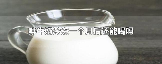 鲜牛奶冷冻一个月后还能喝吗 鲜牛奶冷冻一个月后还能喝吗