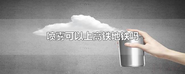 喷雾可以上高铁地铁吗 喷雾可以上高铁地铁吗