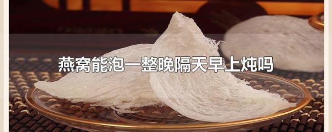 燕窝能泡一整晚隔天早上炖吗 燕窝能泡一整晚隔天早上炖吗