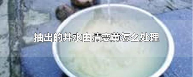 抽出的井水由清变黄怎么处理