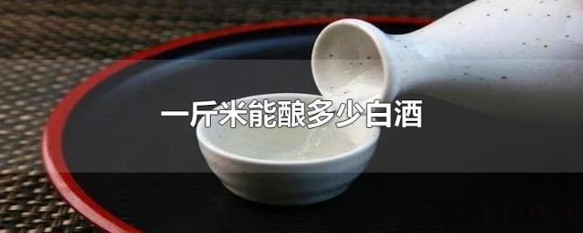 一斤米能酿多少白酒 一斤米能酿多少白酒
