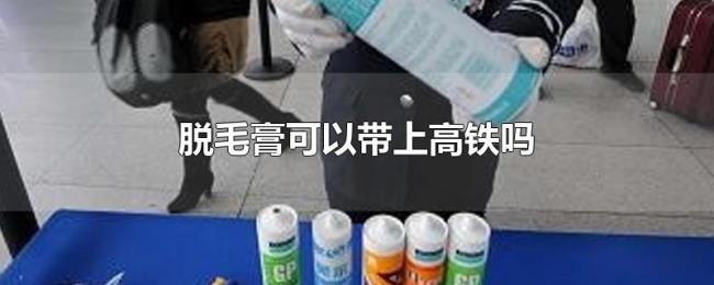 脱毛膏可以带上高铁吗