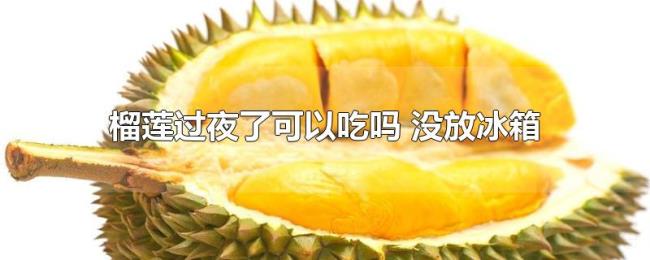 榴莲过夜了可以吃吗（没放冰箱）