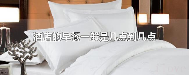 酒店的早餐一般是几点到几点 酒店的早餐一般是几点到几点