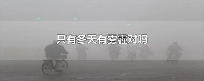 只有冬天有雾霾对吗 只有冬天有雾霾对吗