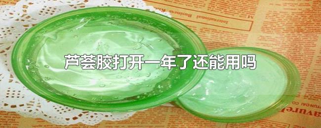 芦荟胶打开一年了还能用吗 芦荟胶打开一年了还能用吗