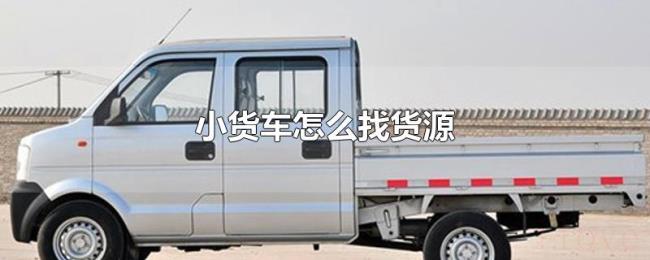小货车怎么找货源 小货车怎么找货源