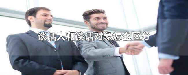 谈话人和谈话对象怎么区分 谈话人和谈话对象怎么区分
