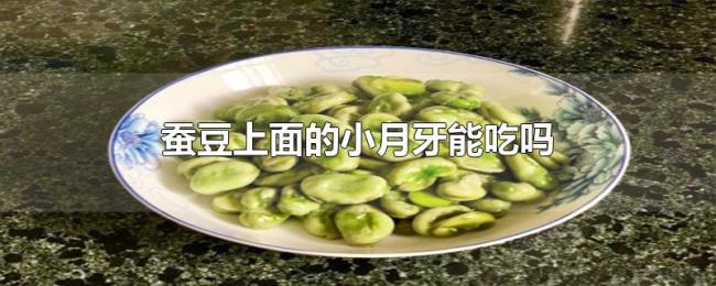 蚕豆上面的小月牙能吃吗 蚕豆上面的小月牙能吃吗