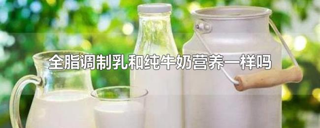 全脂调制乳和纯牛奶营养一样吗 全脂调制乳和纯牛奶营养一样吗