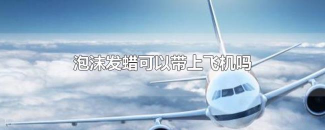 泡沫发蜡可以带上飞机吗 泡沫发蜡可以带上飞机吗