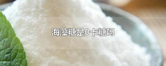 海藻糖是0卡糖吗 海藻糖是0卡糖吗