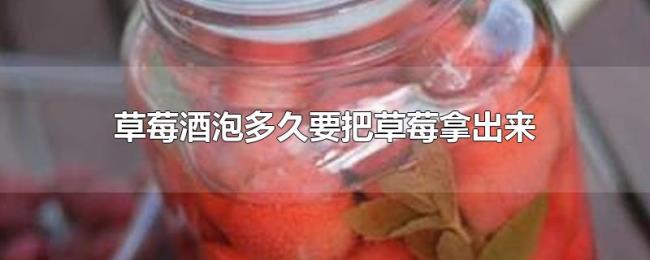 草莓酒泡多久要把草莓拿出来 草莓酒泡多久要把草莓拿出来