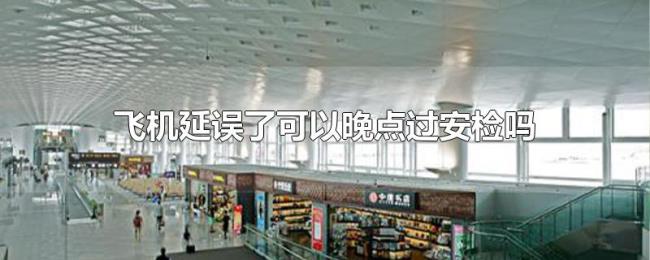 飞机延误了可以晚点过安检吗 飞机延误了可以晚点过安检吗