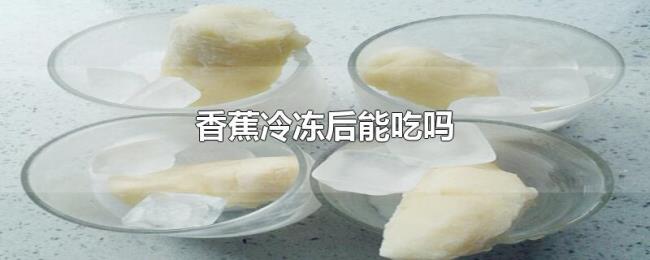 香蕉冷冻后能吃吗 香蕉冷冻后能吃吗