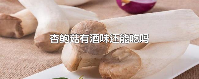 杏鲍菇有酒味还能吃吗 杏鲍菇有酒味还能吃吗