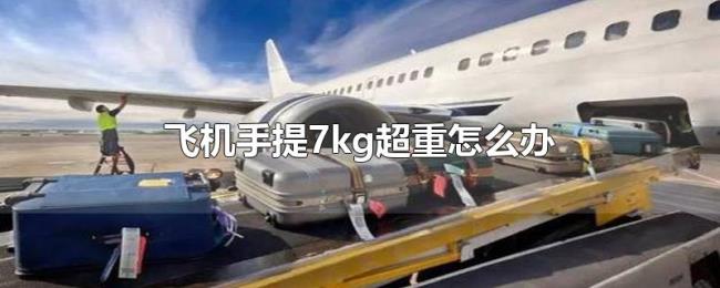 飞机手提7kg超重怎么办 飞机手提7kg超重怎么办