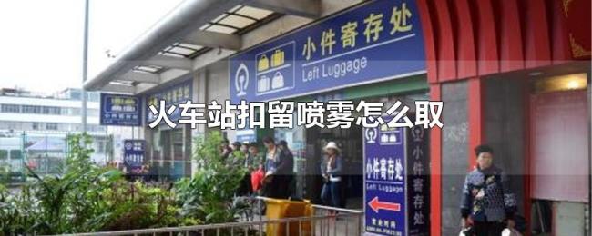 火车站扣留喷雾怎么取 火车站扣留喷雾怎么取