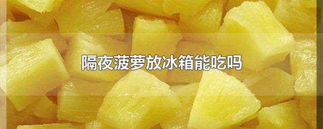 隔夜菠萝放冰箱能吃吗 隔夜菠萝放冰箱能吃吗