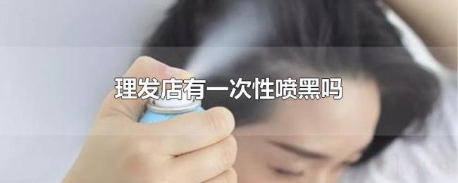 理发店有一次性喷黑吗 理发店有一次性喷黑吗