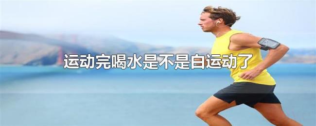 运动完喝水是不是白运动了 运动完喝水是不是白运动了