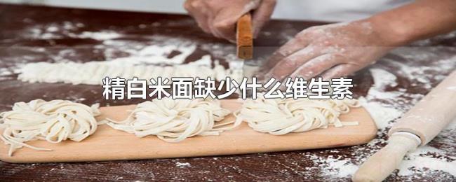 精白米面缺少什么维生素 精白米面缺少什么维生素