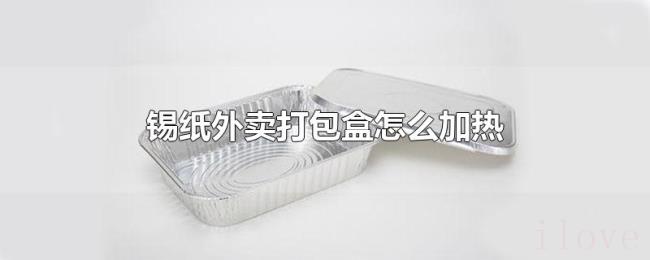 锡纸外卖打包盒怎么加热 锡纸外卖打包盒怎么加热