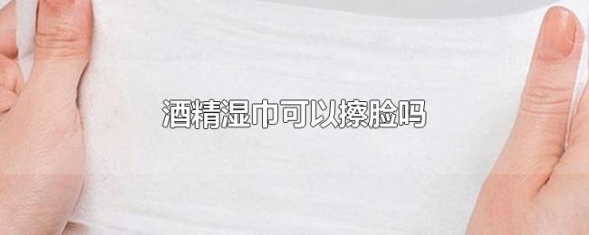 酒精湿巾可以擦脸吗 酒精湿巾可以擦脸吗