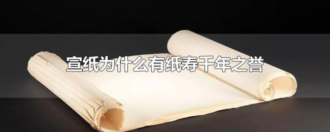 宣纸为什么有纸寿千年之誉 宣纸为什么有纸寿千年之誉