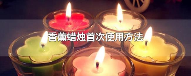 香薰蜡烛首次使用方法 香薰蜡烛首次使用方法