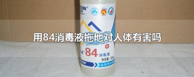 用84消毒液拖地对人体有害吗