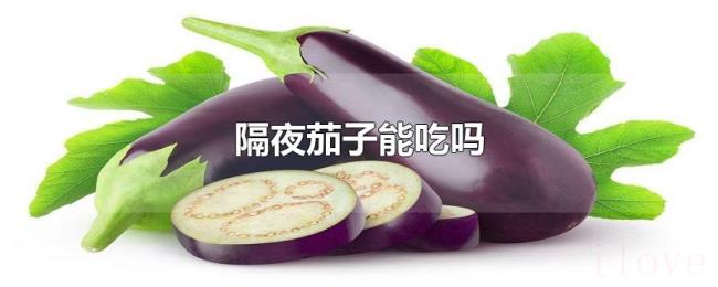 隔夜茄子能吃吗 隔夜茄子能吃吗