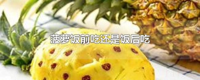 菠萝饭前吃还是饭后吃 菠萝饭前吃还是饭后吃
