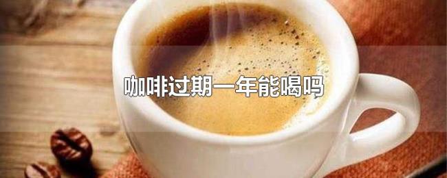 咖啡过期一年能喝吗 咖啡过期一年能喝吗