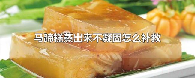 马蹄糕蒸出来不凝固怎么补救 马蹄糕蒸出来不凝固怎么补救