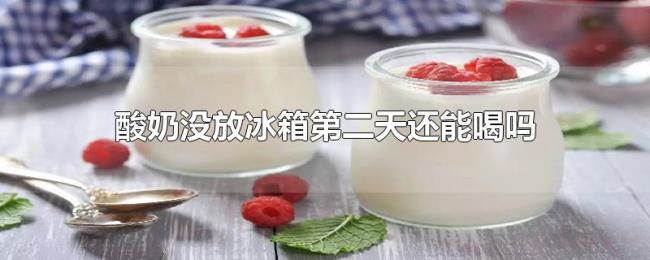 酸奶没放冰箱第二天还能喝吗 酸奶没放冰箱第二天还能喝吗