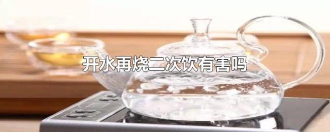 开水再烧二次饮有害吗 开水再烧二次饮有害吗