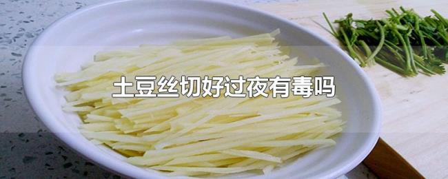 土豆丝切好过夜有毒吗 土豆丝切好过夜有毒吗