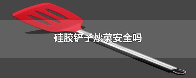 硅胶铲子炒菜安全吗