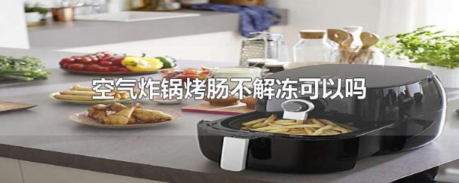 空气炸锅烤肠不解冻可以吗 空气炸锅烤肠不解冻可以吗