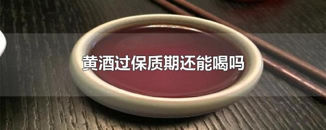 黄酒过保质期还能喝吗