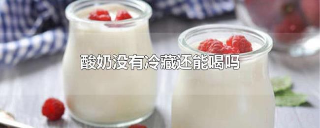 酸奶没有冷藏还能喝吗 酸奶没有冷藏还能喝吗