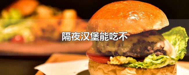 隔夜汉堡能吃不 隔夜汉堡能吃不