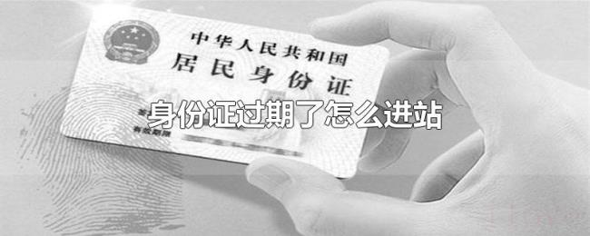 身份证过期了怎么进站 身份证过期了怎么进站