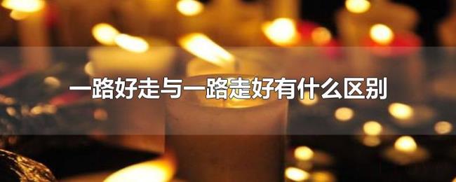 一路好走与一路走好有什么区别 一路好走与一路走好有什么区别