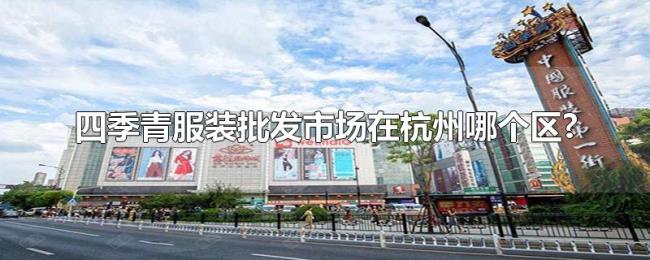 四季青服装批发市场在杭州哪个区? 四季青服装批发市场在杭州哪个区?