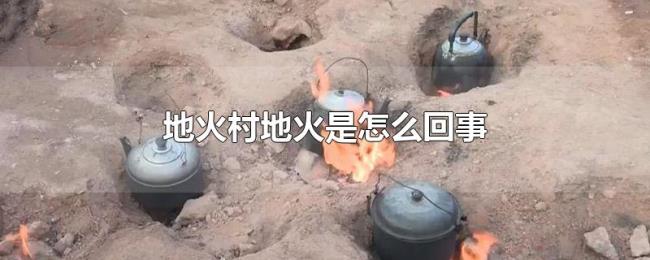 地火村地火是怎么回事 地火村地火是怎么回事